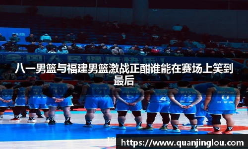 八一男篮与福建男篮激战正酣谁能在赛场上笑到最后